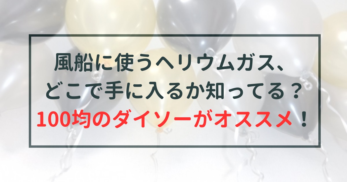 風船に使うヘリウムガス、どこで手に入るか知ってる？100均のダイソーがオススメだよ！